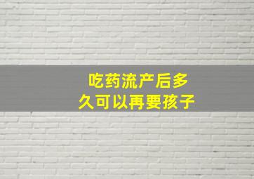 吃药流产后多久可以再要孩子