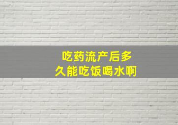 吃药流产后多久能吃饭喝水啊