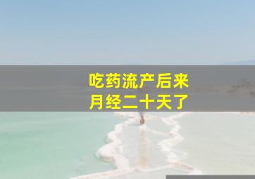 吃药流产后来月经二十天了