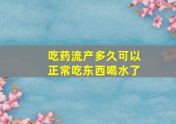 吃药流产多久可以正常吃东西喝水了