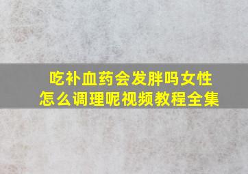 吃补血药会发胖吗女性怎么调理呢视频教程全集