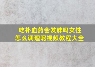 吃补血药会发胖吗女性怎么调理呢视频教程大全