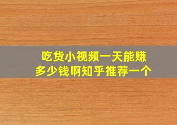 吃货小视频一天能赚多少钱啊知乎推荐一个