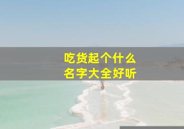 吃货起个什么名字大全好听