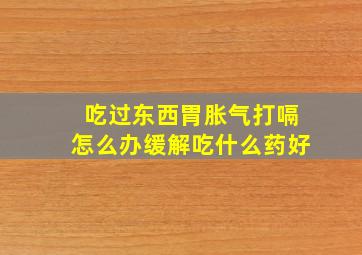 吃过东西胃胀气打嗝怎么办缓解吃什么药好