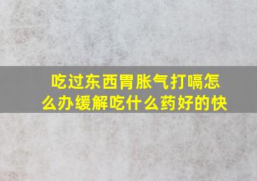 吃过东西胃胀气打嗝怎么办缓解吃什么药好的快