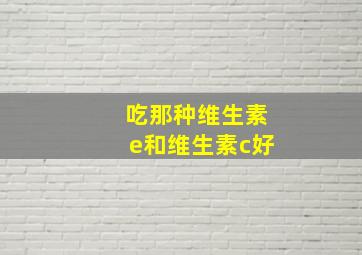 吃那种维生素e和维生素c好