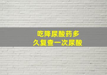 吃降尿酸药多久复查一次尿酸