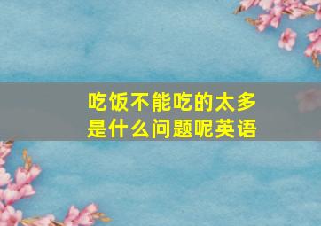 吃饭不能吃的太多是什么问题呢英语