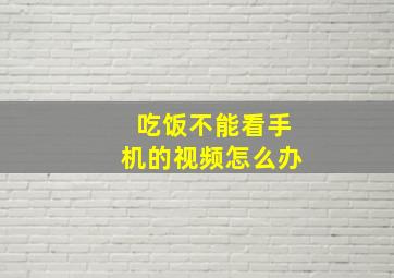 吃饭不能看手机的视频怎么办