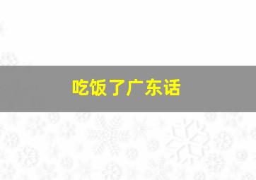 吃饭了广东话