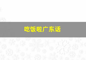 吃饭啦广东话