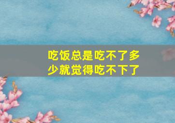 吃饭总是吃不了多少就觉得吃不下了