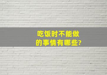 吃饭时不能做的事情有哪些?