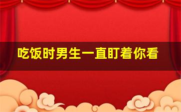 吃饭时男生一直盯着你看