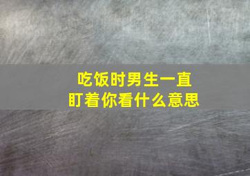 吃饭时男生一直盯着你看什么意思