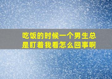 吃饭的时候一个男生总是盯着我看怎么回事啊