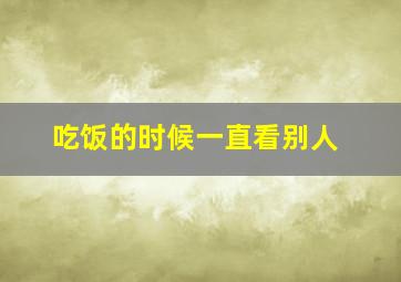 吃饭的时候一直看别人