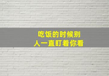 吃饭的时候别人一直盯着你看