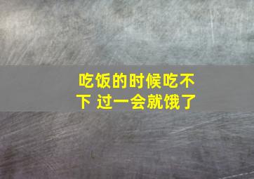 吃饭的时候吃不下 过一会就饿了