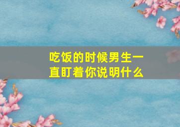 吃饭的时候男生一直盯着你说明什么