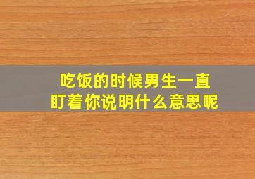 吃饭的时候男生一直盯着你说明什么意思呢