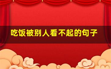 吃饭被别人看不起的句子