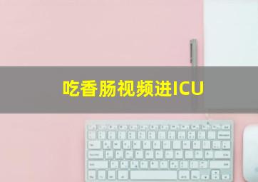 吃香肠视频进ICU