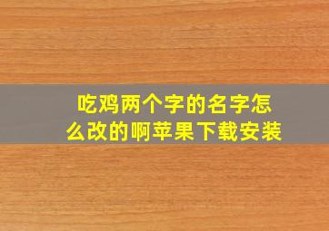 吃鸡两个字的名字怎么改的啊苹果下载安装