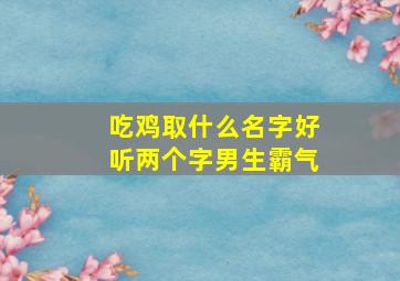 吃鸡取什么名字好听两个字男生霸气