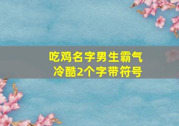 吃鸡名字男生霸气冷酷2个字带符号