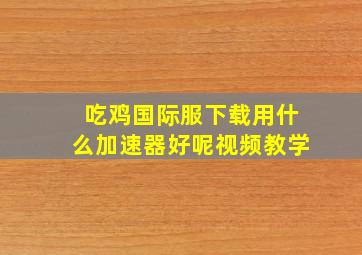 吃鸡国际服下载用什么加速器好呢视频教学