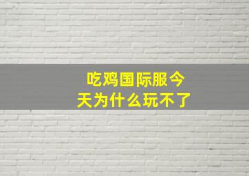 吃鸡国际服今天为什么玩不了