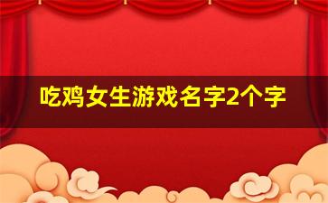 吃鸡女生游戏名字2个字