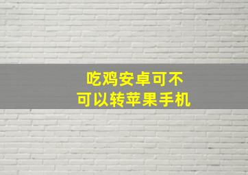 吃鸡安卓可不可以转苹果手机