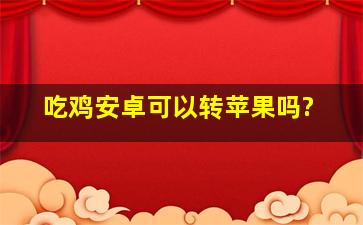 吃鸡安卓可以转苹果吗?