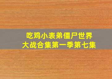 吃鸡小表弟僵尸世界大战合集第一季第七集