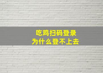 吃鸡扫码登录为什么登不上去