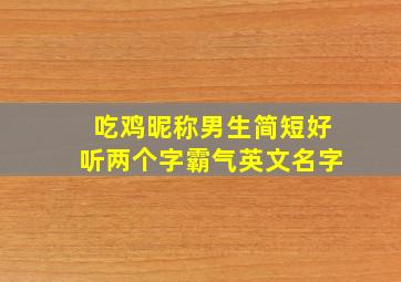 吃鸡昵称男生简短好听两个字霸气英文名字