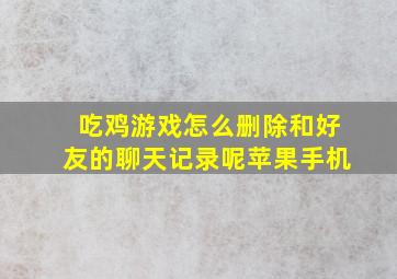 吃鸡游戏怎么删除和好友的聊天记录呢苹果手机