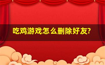 吃鸡游戏怎么删除好友?