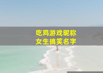 吃鸡游戏昵称女生搞笑名字