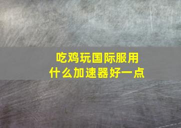 吃鸡玩国际服用什么加速器好一点