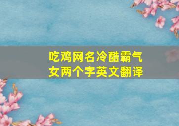 吃鸡网名冷酷霸气女两个字英文翻译