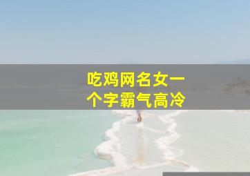 吃鸡网名女一个字霸气高冷