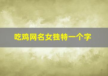 吃鸡网名女独特一个字