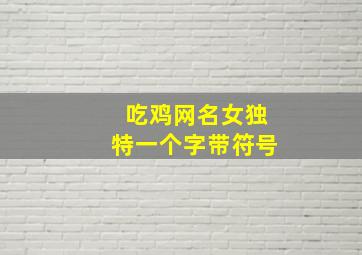 吃鸡网名女独特一个字带符号