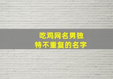 吃鸡网名男独特不重复的名字