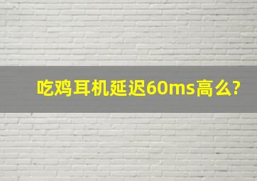 吃鸡耳机延迟60ms高么?