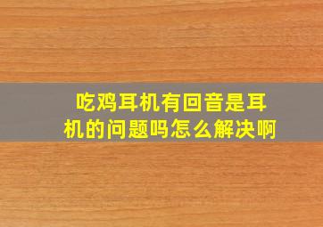 吃鸡耳机有回音是耳机的问题吗怎么解决啊